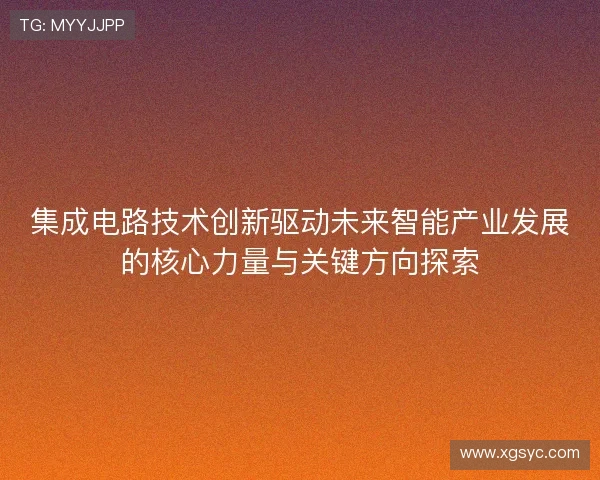 集成电路技术创新驱动未来智能产业发展的核心力量与关键方向探索